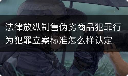 法律放纵制售伪劣商品犯罪行为犯罪立案标准怎么样认定