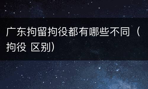 广东拘留拘役都有哪些不同（拘役 区别）