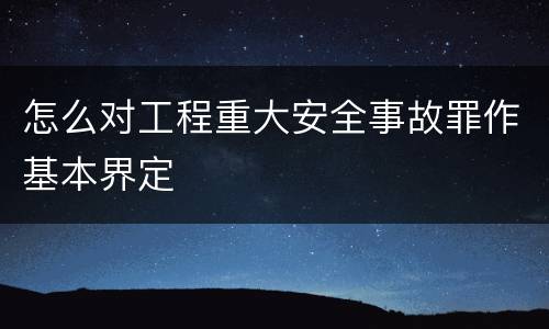 怎么对工程重大安全事故罪作基本界定