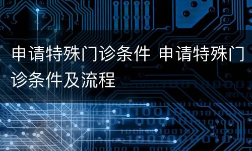 申请特殊门诊条件 申请特殊门诊条件及流程