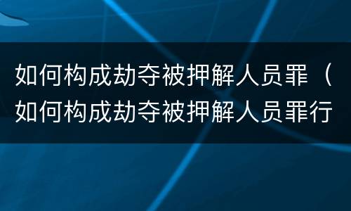 如何构成劫夺被押解人员罪（如何构成劫夺被押解人员罪行）
