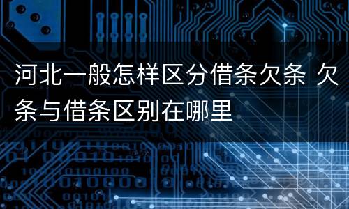 河北一般怎样区分借条欠条 欠条与借条区别在哪里