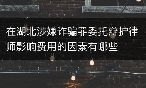 在湖北涉嫌诈骗罪委托辩护律师影响费用的因素有哪些