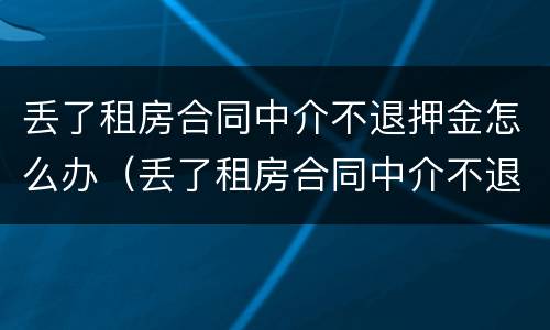 丢了租房合同中介不退押金怎么办（丢了租房合同中介不退押金怎么办呀）