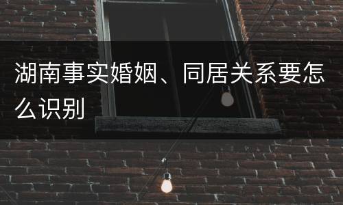 湖南事实婚姻、同居关系要怎么识别