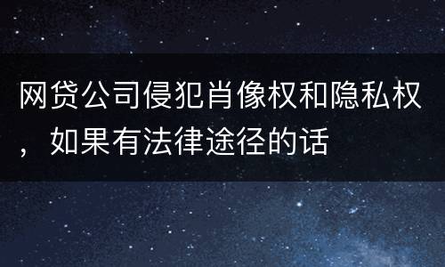 网贷公司侵犯肖像权和隐私权，如果有法律途径的话