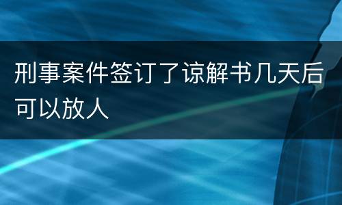 刑事案件签订了谅解书几天后可以放人