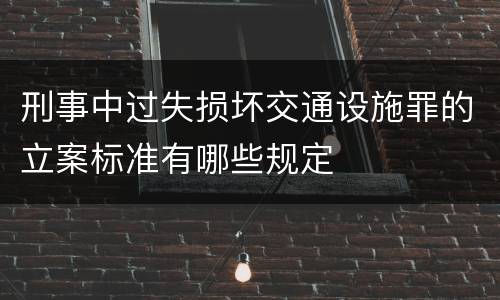 刑事中过失损坏交通设施罪的立案标准有哪些规定