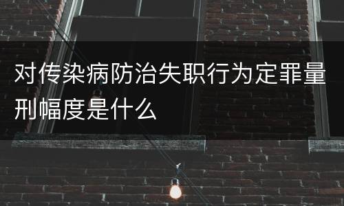 对传染病防治失职行为定罪量刑幅度是什么