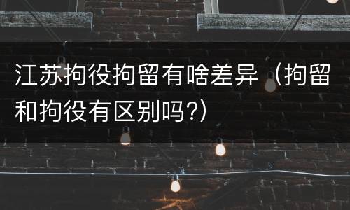 江苏拘役拘留有啥差异（拘留和拘役有区别吗?）