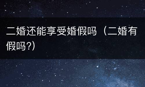 二婚还能享受婚假吗（二婚有假吗?）