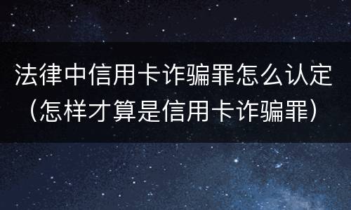 法律中信用卡诈骗罪怎么认定（怎样才算是信用卡诈骗罪）
