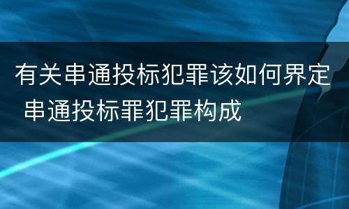 有关串通投标犯罪该如何界定 串通投标罪犯罪构成