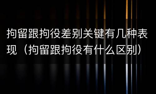 拘留跟拘役差别关键有几种表现（拘留跟拘役有什么区别）