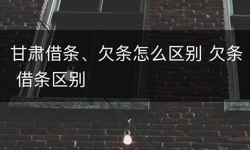 甘肃借条、欠条怎么区别 欠条 借条区别
