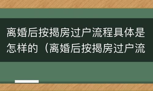 离婚后按揭房过户流程具体是怎样的（离婚后按揭房过户流程具体是怎样的程序）