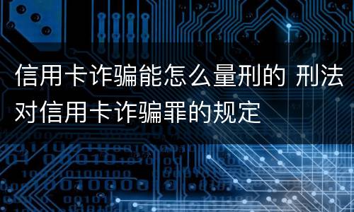 信用卡诈骗能怎么量刑的 刑法对信用卡诈骗罪的规定