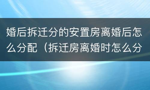 婚后拆迁分的安置房离婚后怎么分配（拆迁房离婚时怎么分配）