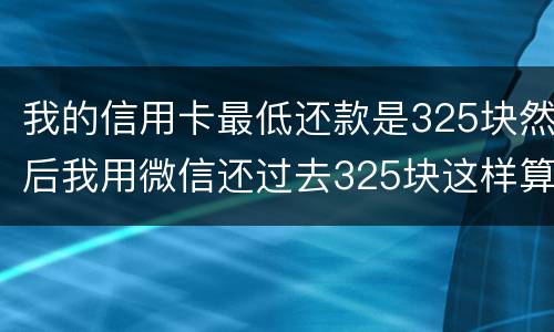 我的信用卡最低还款是325块然后我用微信还过去325块这样算不算最低还
