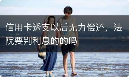 信用卡透支以后无力偿还，法院要判利息的的吗