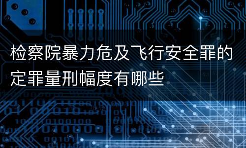 检察院暴力危及飞行安全罪的定罪量刑幅度有哪些