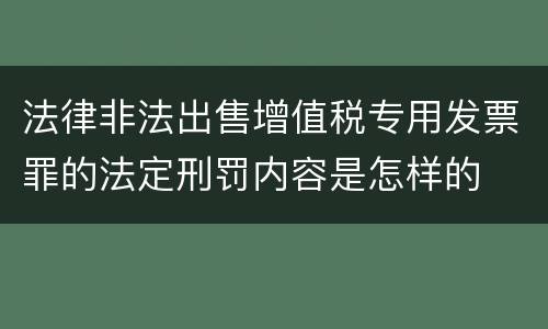 法律非法出售增值税专用发票罪的法定刑罚内容是怎样的