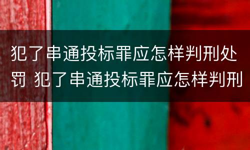 犯了串通投标罪应怎样判刑处罚 犯了串通投标罪应怎样判刑处罚决定书