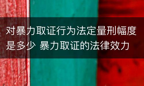 对暴力取证行为法定量刑幅度是多少 暴力取证的法律效力