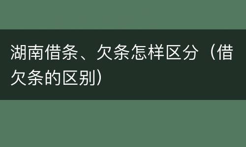 湖南借条、欠条怎样区分（借欠条的区别）