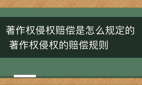 著作权侵权赔偿是怎么规定的 著作权侵权的赔偿规则