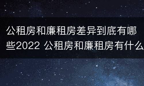 公租房和廉租房差异到底有哪些2022 公租房和廉租房有什么区
