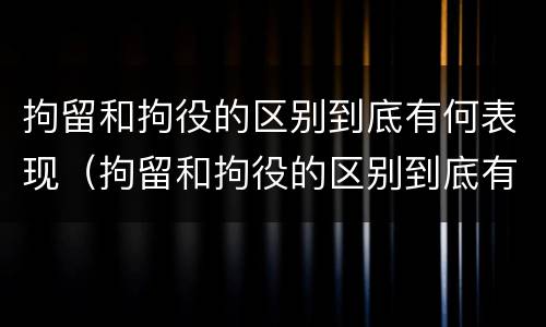 拘留和拘役的区别到底有何表现（拘留和拘役的区别到底有何表现和作用）