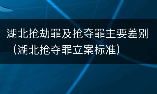湖北抢劫罪及抢夺罪主要差别（湖北抢夺罪立案标准）