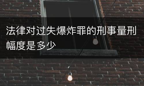 法律对过失爆炸罪的刑事量刑幅度是多少