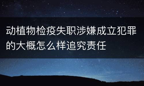 动植物检疫失职涉嫌成立犯罪的大概怎么样追究责任