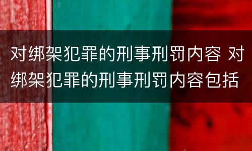 对绑架犯罪的刑事刑罚内容 对绑架犯罪的刑事刑罚内容包括
