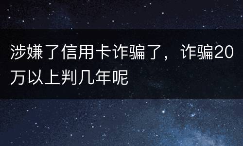 涉嫌了信用卡诈骗了，诈骗20万以上判几年呢