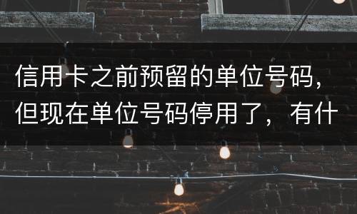 信用卡之前预留的单位号码，但现在单位号码停用了，有什么影响吗