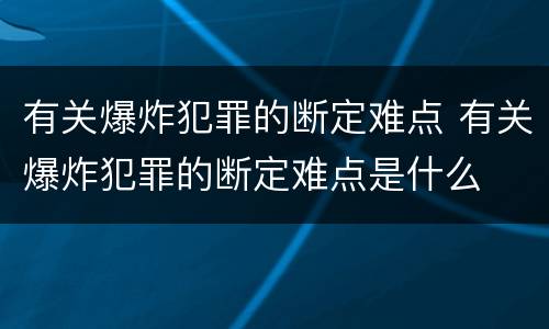 有关爆炸犯罪的断定难点 有关爆炸犯罪的断定难点是什么