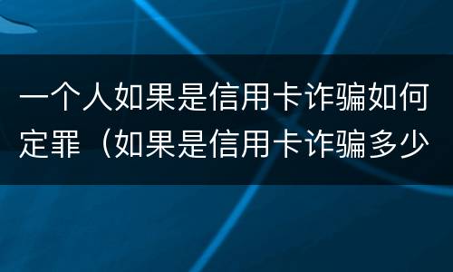 一个人如果是信用卡诈骗如何定罪（如果是信用卡诈骗多少钱判一年）