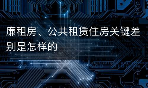 廉租房、公共租赁住房关键差别是怎样的