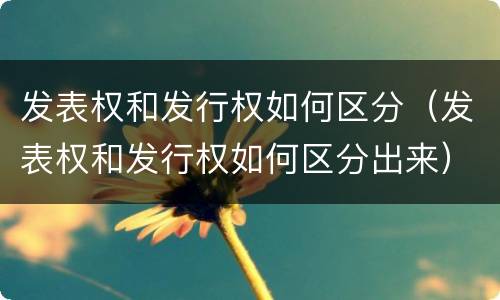 发表权和发行权如何区分（发表权和发行权如何区分出来）