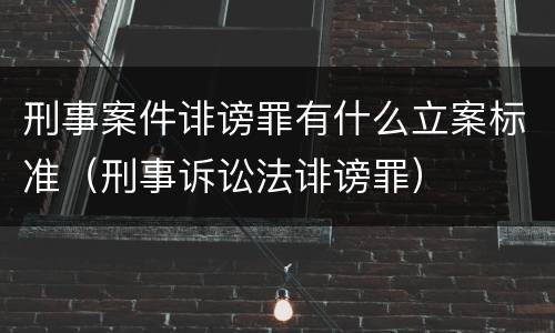 刑事案件诽谤罪有什么立案标准（刑事诉讼法诽谤罪）