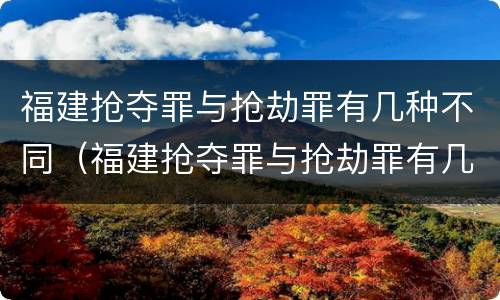 福建抢夺罪与抢劫罪有几种不同（福建抢夺罪与抢劫罪有几种不同之处）