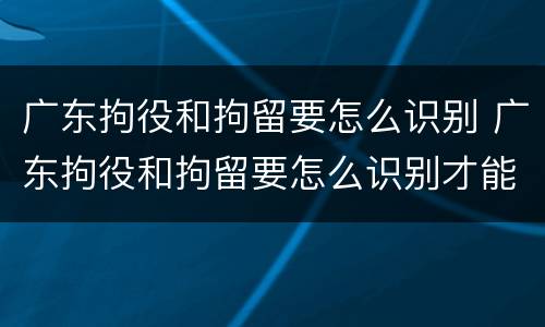 广东拘役和拘留要怎么识别 广东拘役和拘留要怎么识别才能执行