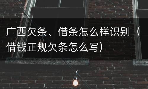 广西欠条、借条怎么样识别（借钱正规欠条怎么写）