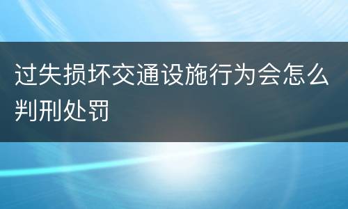 过失损坏交通设施行为会怎么判刑处罚