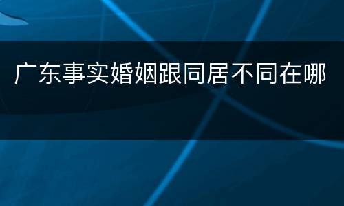 广东事实婚姻跟同居不同在哪