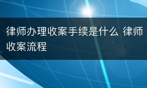 律师办理收案手续是什么 律师收案流程