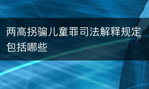 两高拐骗儿童罪司法解释规定包括哪些